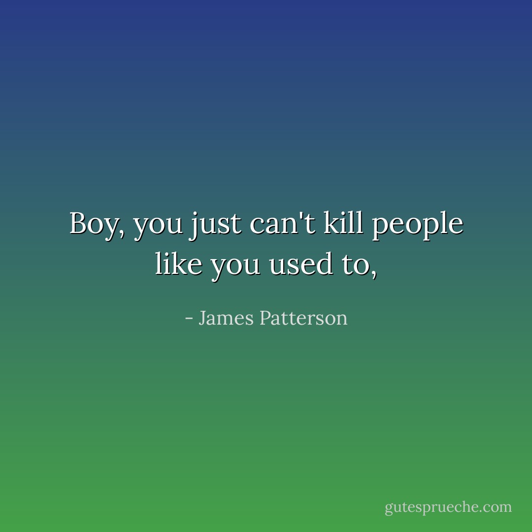Boy, you just can't kill people like you used to, - James Patterson
