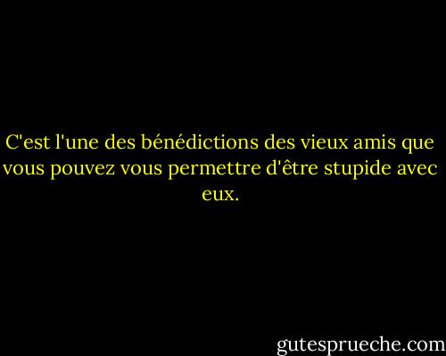 C'est l'une des bénédictions des vieux amis que vous pouvez vous permettre d'être stupide avec eux. - Ralph Waldo Emerson