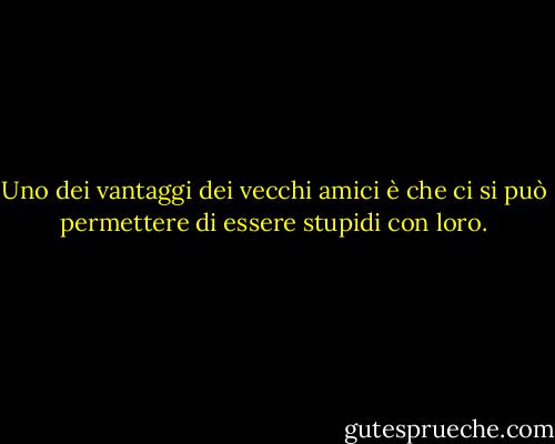 Uno dei vantaggi dei vecchi amici è che ci si può permettere di essere stupidi con loro. - Ralph Waldo Emerson