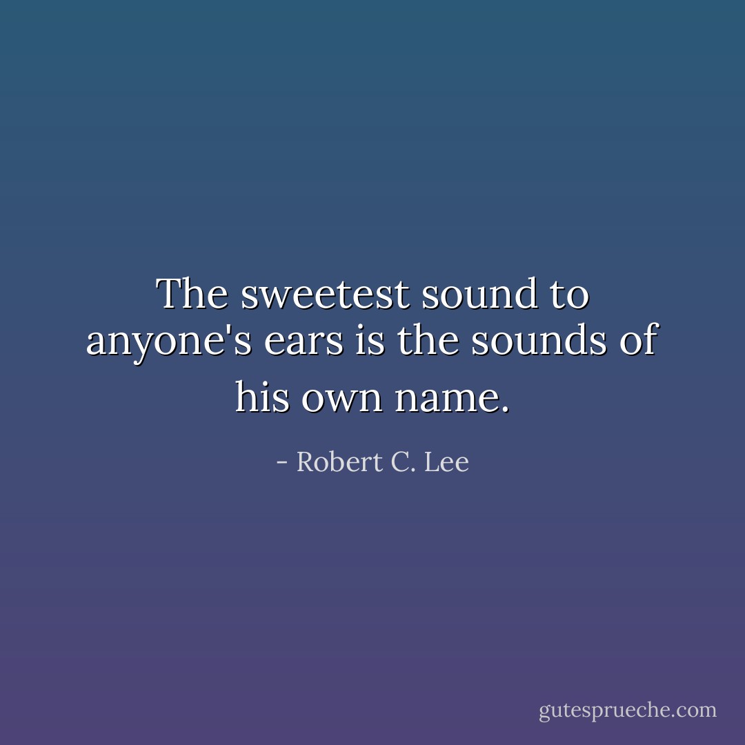 The sweetest sound to anyone's ears is the sounds of his own name. - Robert C. Lee