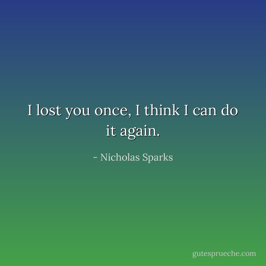 I lost you once, I think I can do it again. - Nicholas Sparks