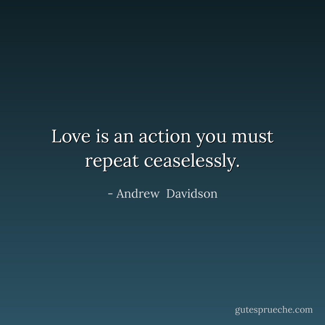 Love is an action you must repeat ceaselessly. - Andrew  Davidson