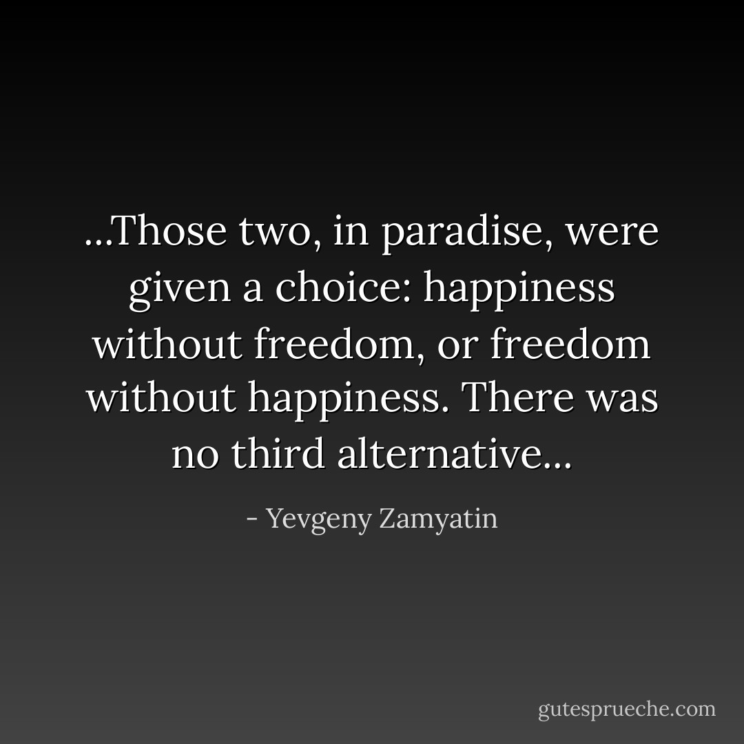 ...Those two, in paradise, were given a choice: happiness without freedom, or freedom without happiness. There was no third alternative... - Yevgeny Zamyatin