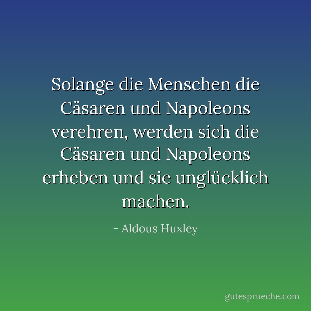 Solange die Menschen die Cäsaren und Napoleons verehren, werden sich die Cäsaren und Napoleons erheben und sie unglücklich machen. - Aldous Huxley<