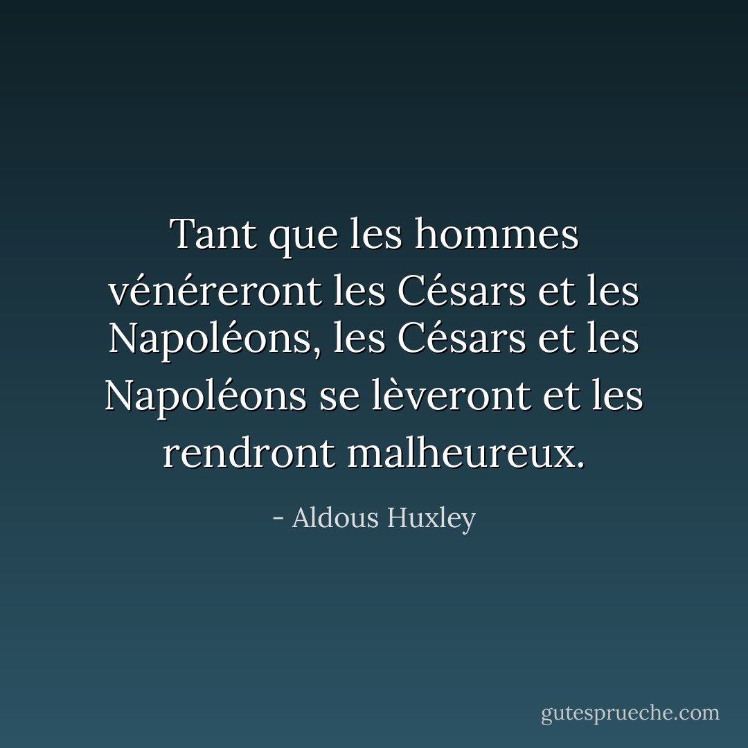 Tant que les hommes vénéreront les Césars et les Napoléons, les Césars et les Napoléons se lèveront et les rendront malheureux. - Aldous Huxley