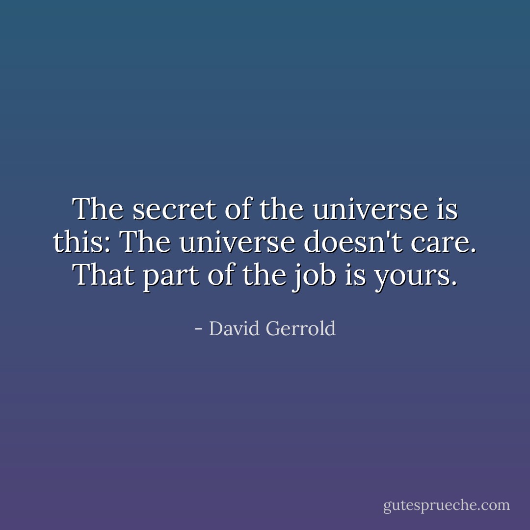 The secret of the universe is this: The universe doesn't care. That part of the job is yours. - David Gerrold