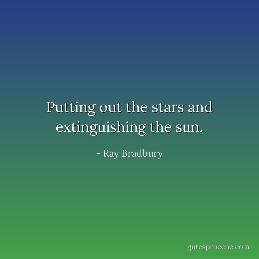 Putting out the stars and extinguishing the sun. - Ray Bradbury