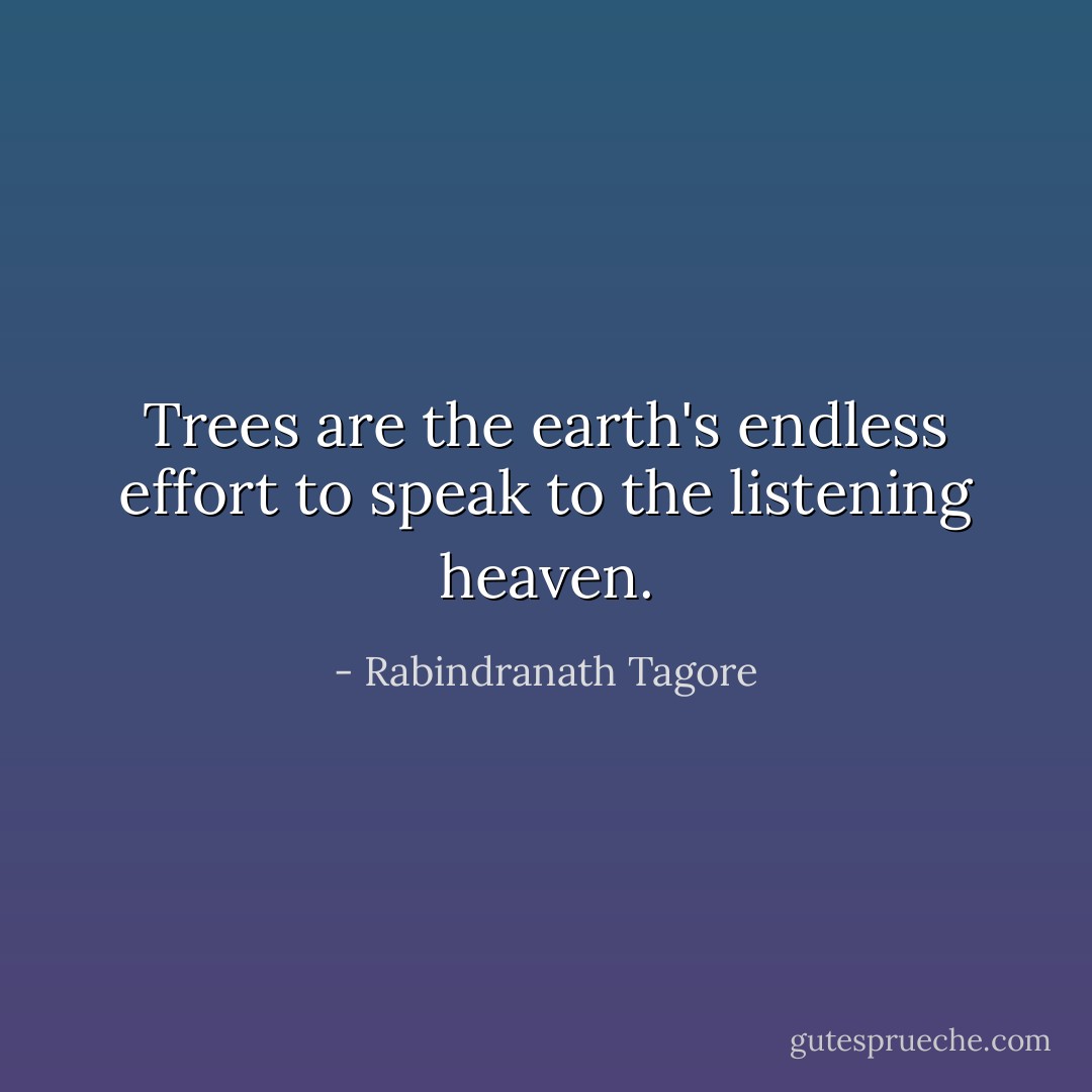 Trees are the earth's endless effort to speak to the listening heaven. - Rabindranath Tagore