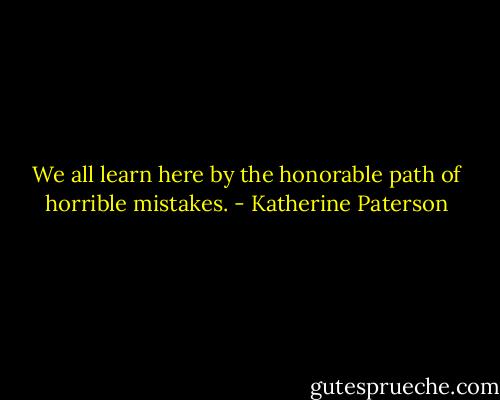 We all learn here by the honorable path of horrible mistakes. - Katherine Paterson