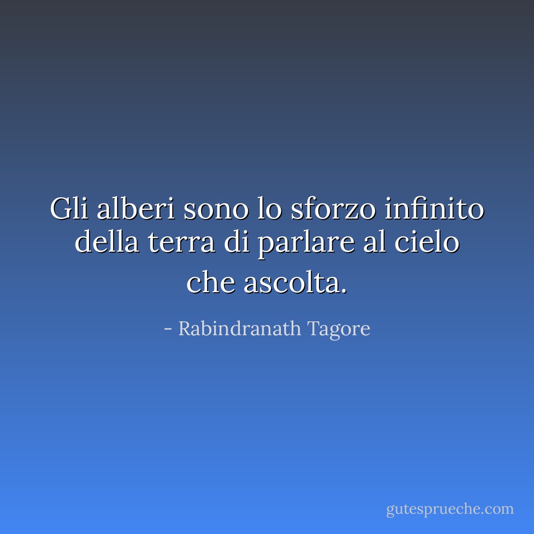Gli alberi sono lo sforzo infinito della terra di parlare al cielo che ascolta. - Rabindranath Tagore