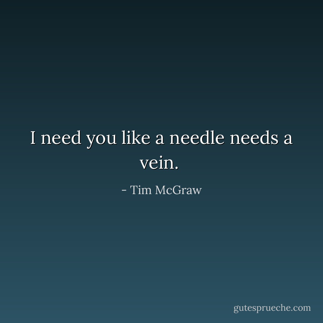 I need you like a needle needs a vein.  - Tim McGraw