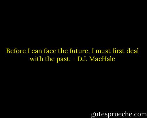 Before I can face the future, I must first deal with the past. - D.J. MacHale