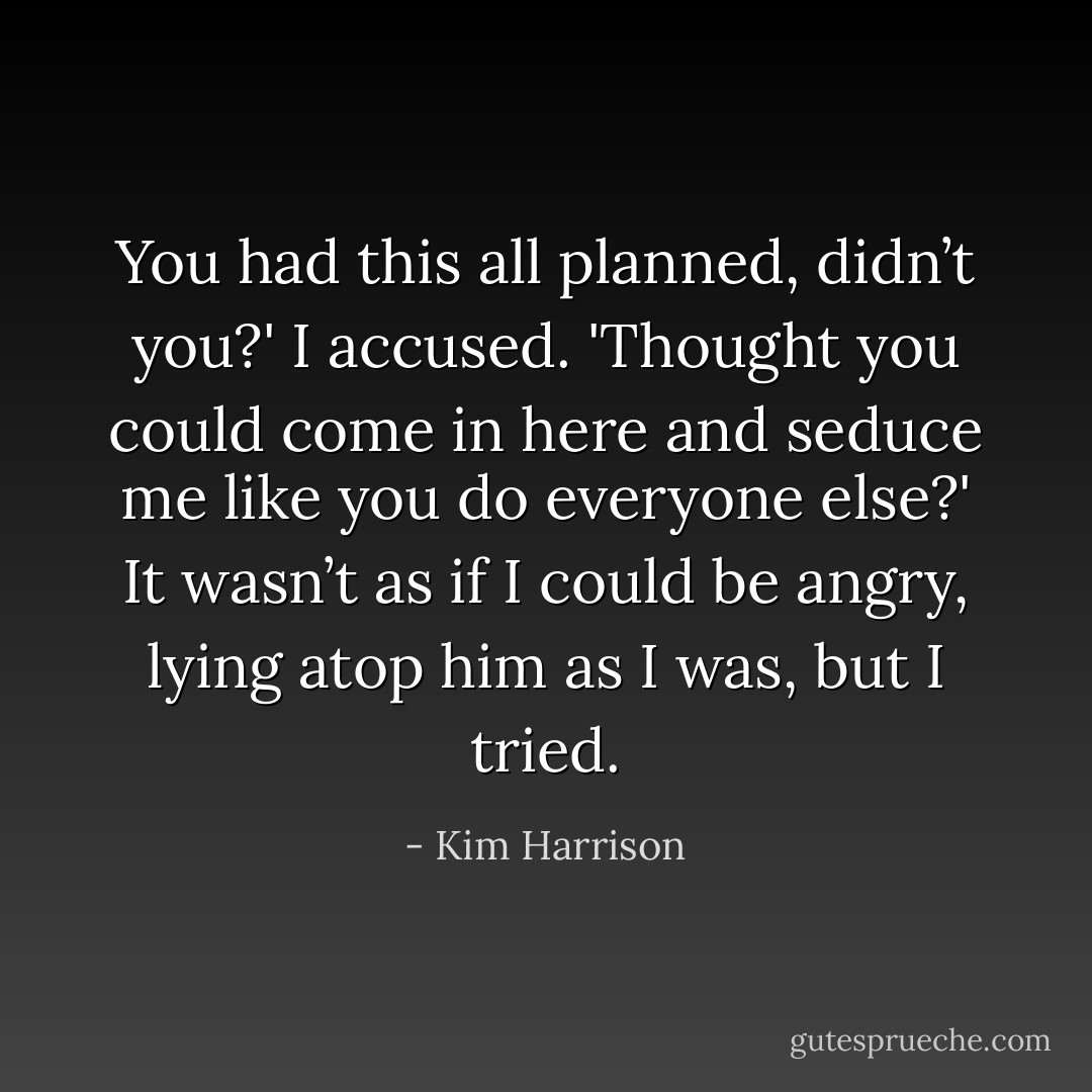 You had this all planned, didn’t you?' I accused. 'Thought you could come in here and seduce me like you do everyone else?' It wasn’t as if I could be angry, lying atop him as I was, but I tried. - Kim Harrison