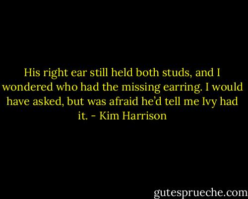 His right ear still held both studs, and I wondered who had the missing earring. I would have asked, but was afraid he’d tell me Ivy had it. - Kim Harrison