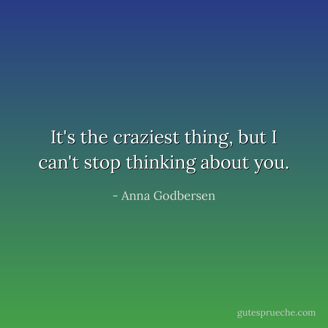 It's the craziest thing, but I can't stop thinking about you. - Anna Godbersen