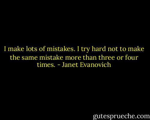 I make lots of mistakes. I try hard not to make the same mistake more than three or four times. - Janet Evanovich