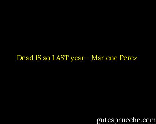 Dead IS so LAST year - Marlene Perez