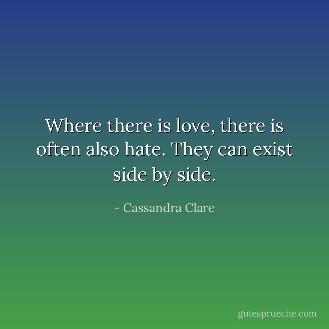 Where there is love, there is often also hate. They can exist side by side. - Cassandra Clare