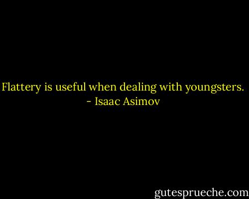 Flattery is useful when dealing with youngsters. - Isaac Asimov