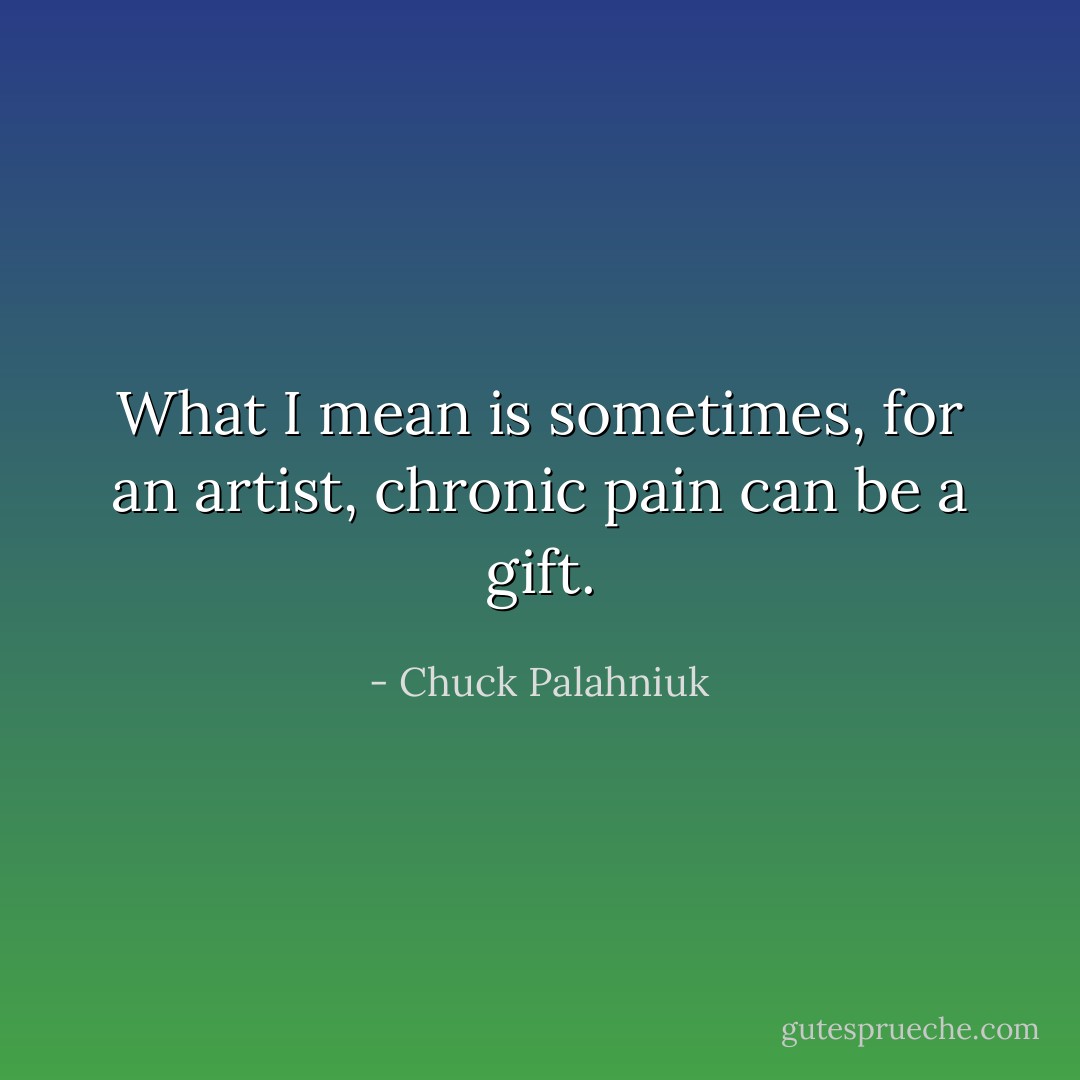 What I mean is sometimes, for an artist, chronic pain can be a gift. - Chuck Palahniuk