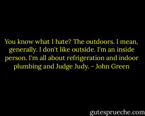 You know what I hate? The outdoors. I mean, generally. I don't like outside. I'm an inside person. I'm all about refrigeration and indoor plumbing and Judge Judy. - John Green