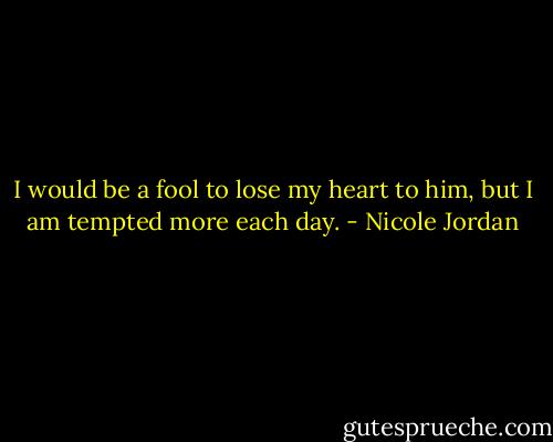 I would be a fool to lose my heart to him, but I am tempted more each day. - Nicole Jordan