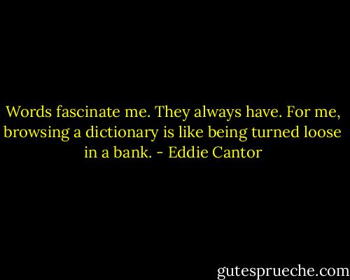 Words fascinate me. They always have. For me, browsing a dictionary is like being turned loose in a bank. - Eddie Cantor