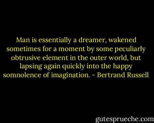 Man is essentially a dreamer, wakened sometimes for a moment by some peculiarly obtrusive element in the outer world, but lapsing again quickly into the happy somnolence of imagination. - Bertrand Russell