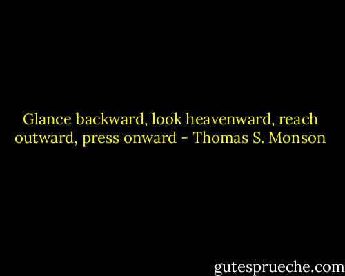 Glance backward, look heavenward, reach outward, press onward - Thomas S. Monson