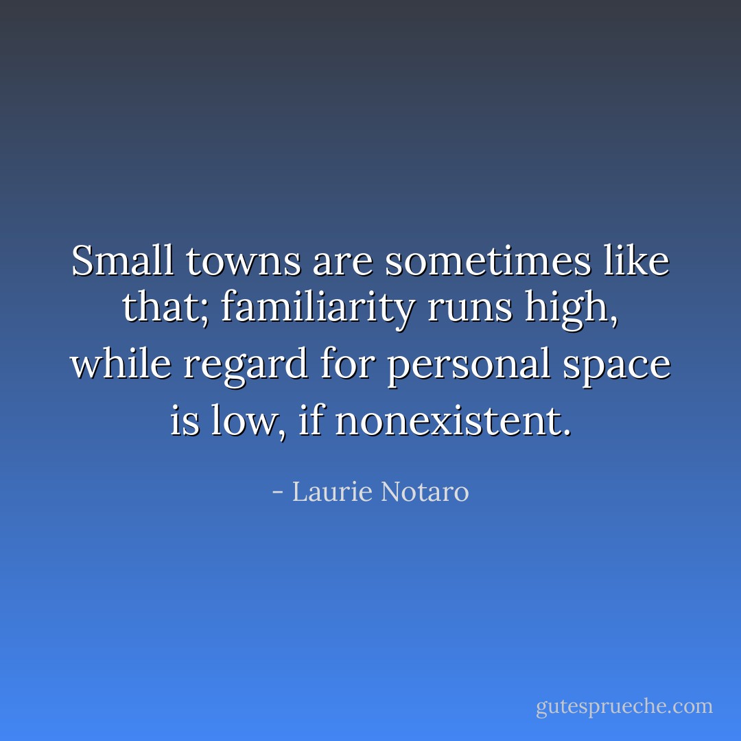 Small towns are sometimes like that; familiarity runs high, while regard for personal space is low, if nonexistent. - Laurie Notaro