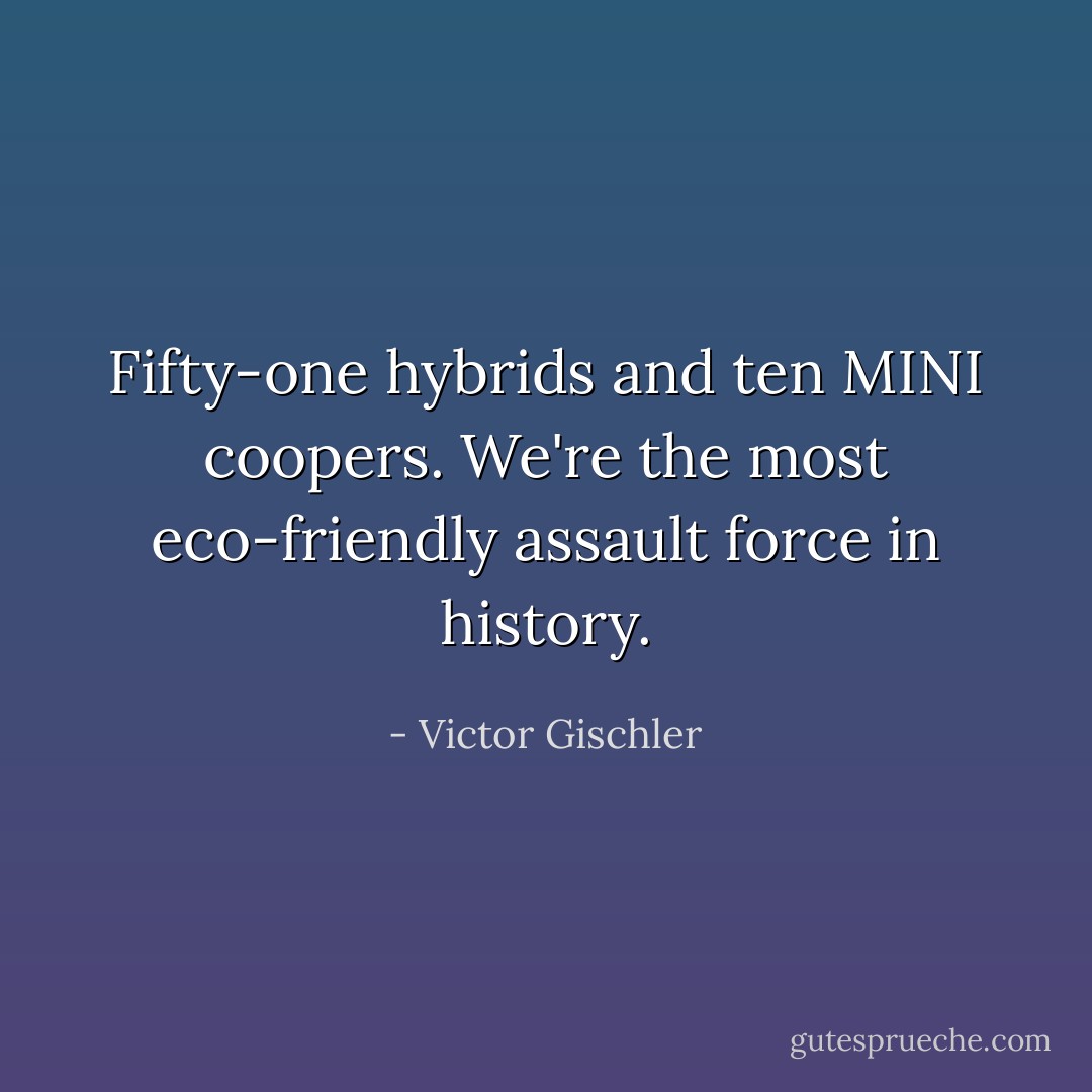Fifty-one hybrids and ten MINI coopers. We're the most eco-friendly assault force in history. - Victor Gischler