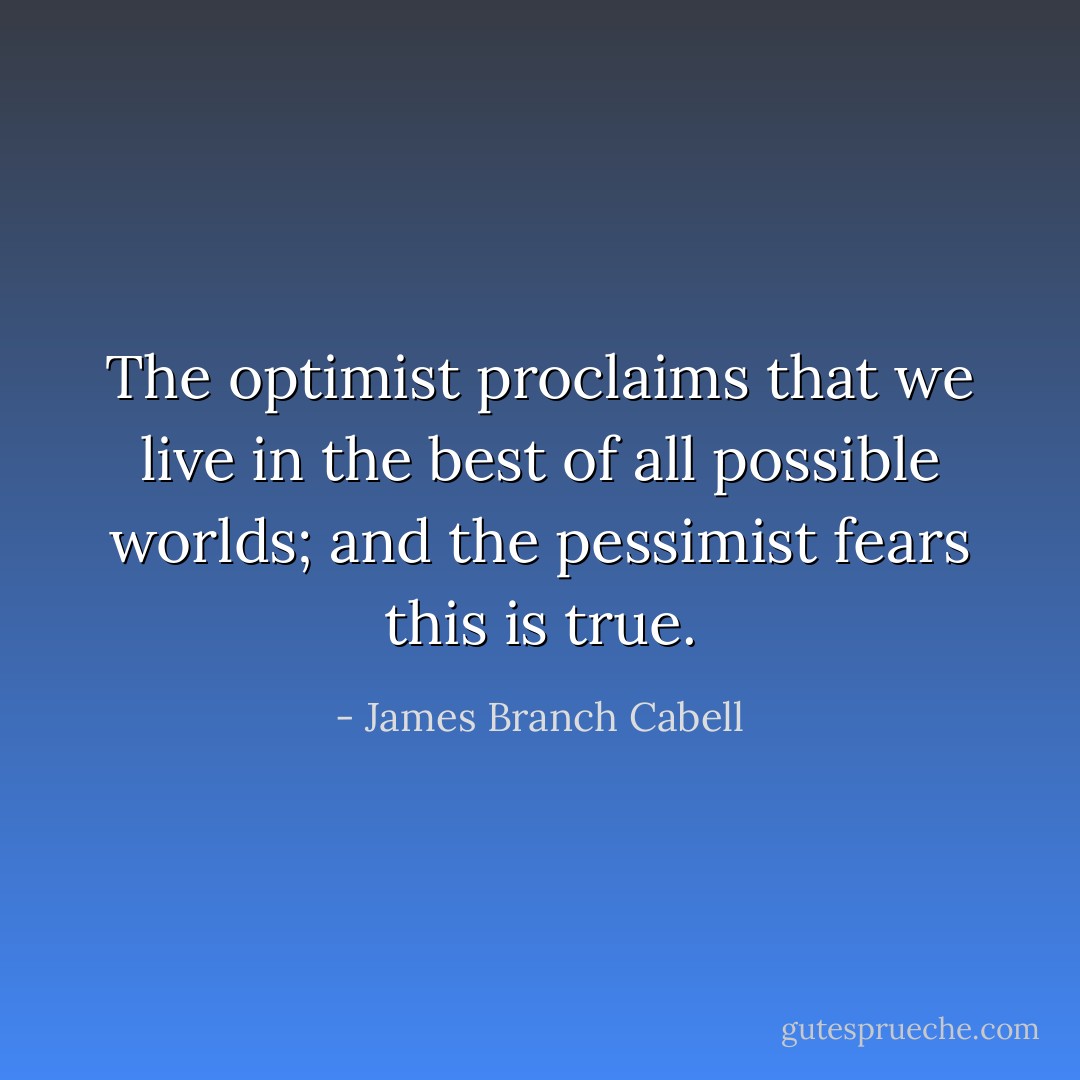 The optimist proclaims that we live in the best of all possible worlds; and the pessimist fears this is true. - James Branch Cabell