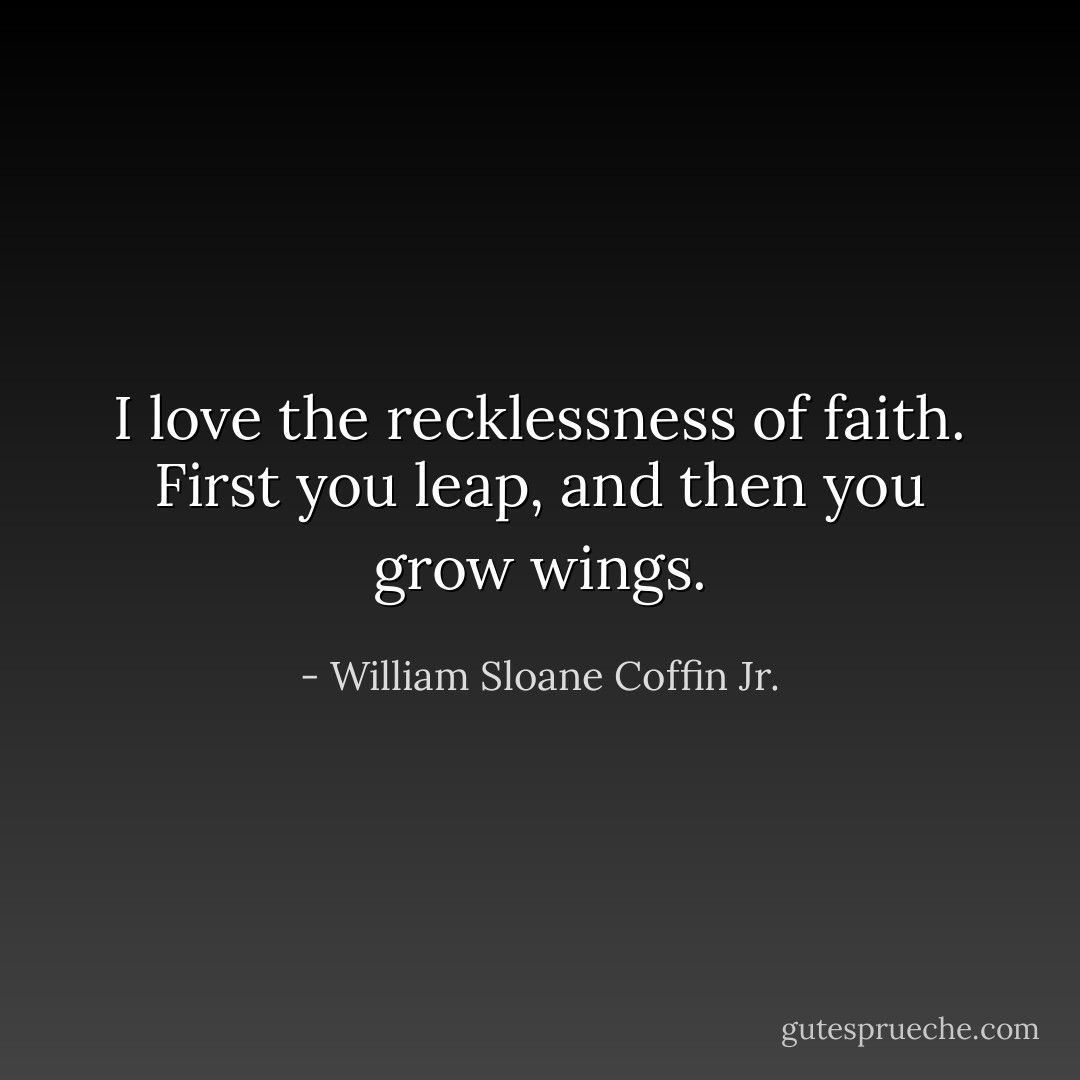 I love the recklessness of faith. First you leap, and then you grow wings. - William Sloane Coffin Jr.