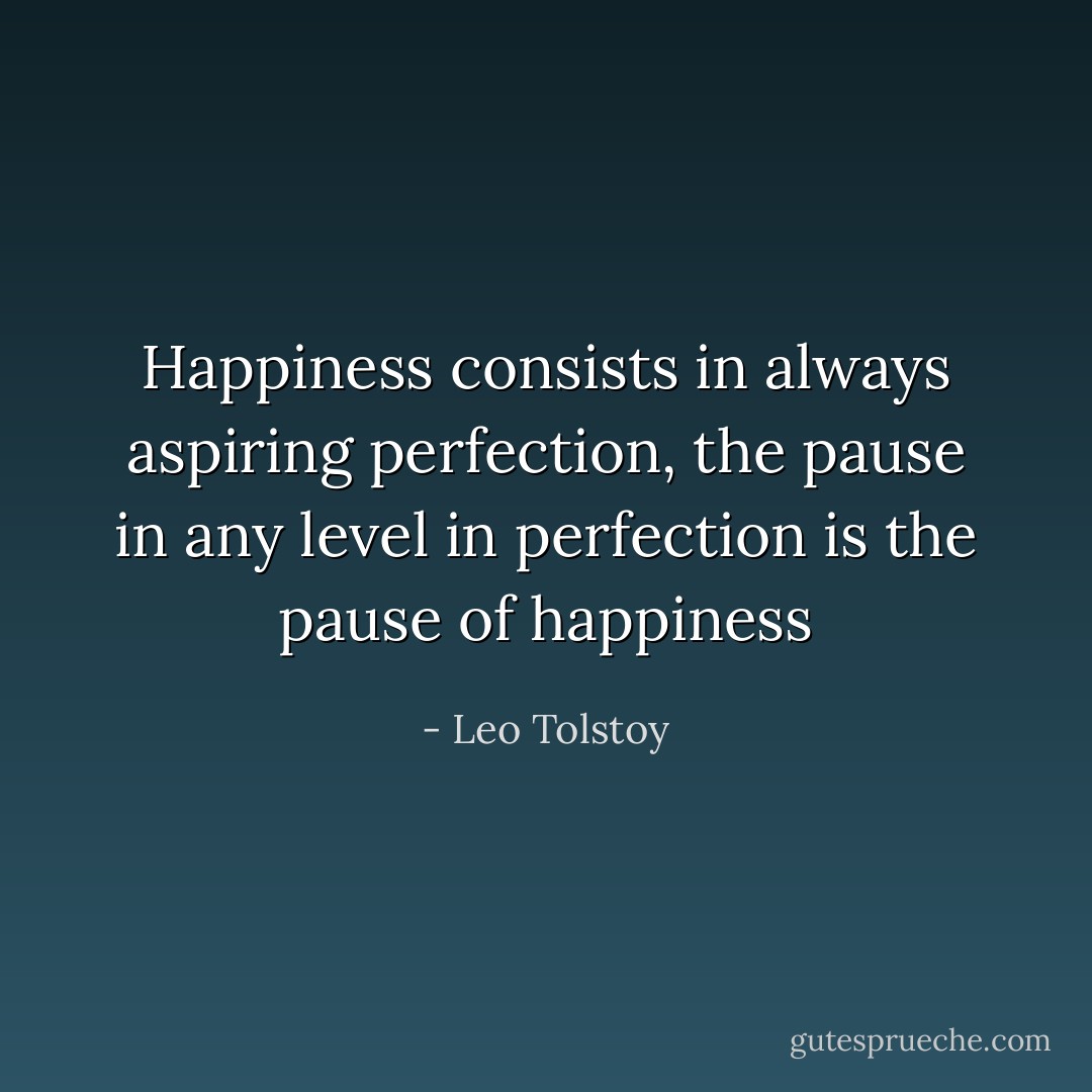 Happiness consists in always aspiring perfection, the pause in any level in perfection is the pause of happiness - Leo Tolstoy