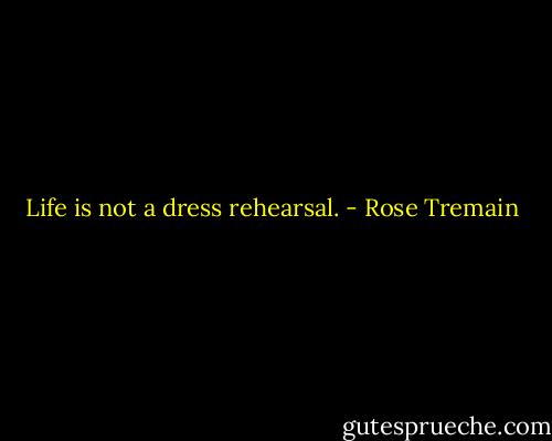 Life is not a dress rehearsal. - Rose Tremain