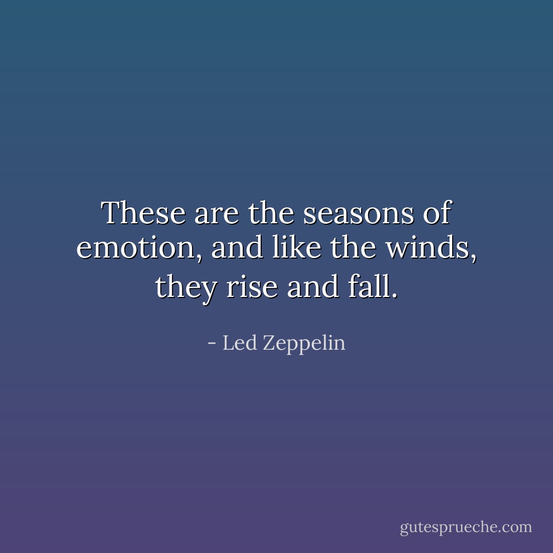 These are the seasons of emotion,<br />and like the winds, they rise and fall. - Led Zeppelin