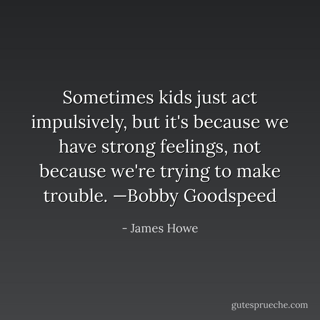 Sometimes kids just act impulsively, but it's because we have strong feelings, not because we're trying to make trouble. —Bobby Goodspeed - James Howe