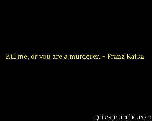 Kill me, or you are a murderer. - Franz Kafka