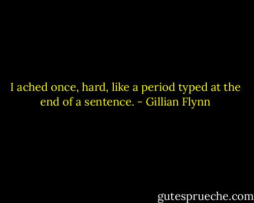 I ached once, hard, like a period typed at the end of a sentence. - Gillian Flynn