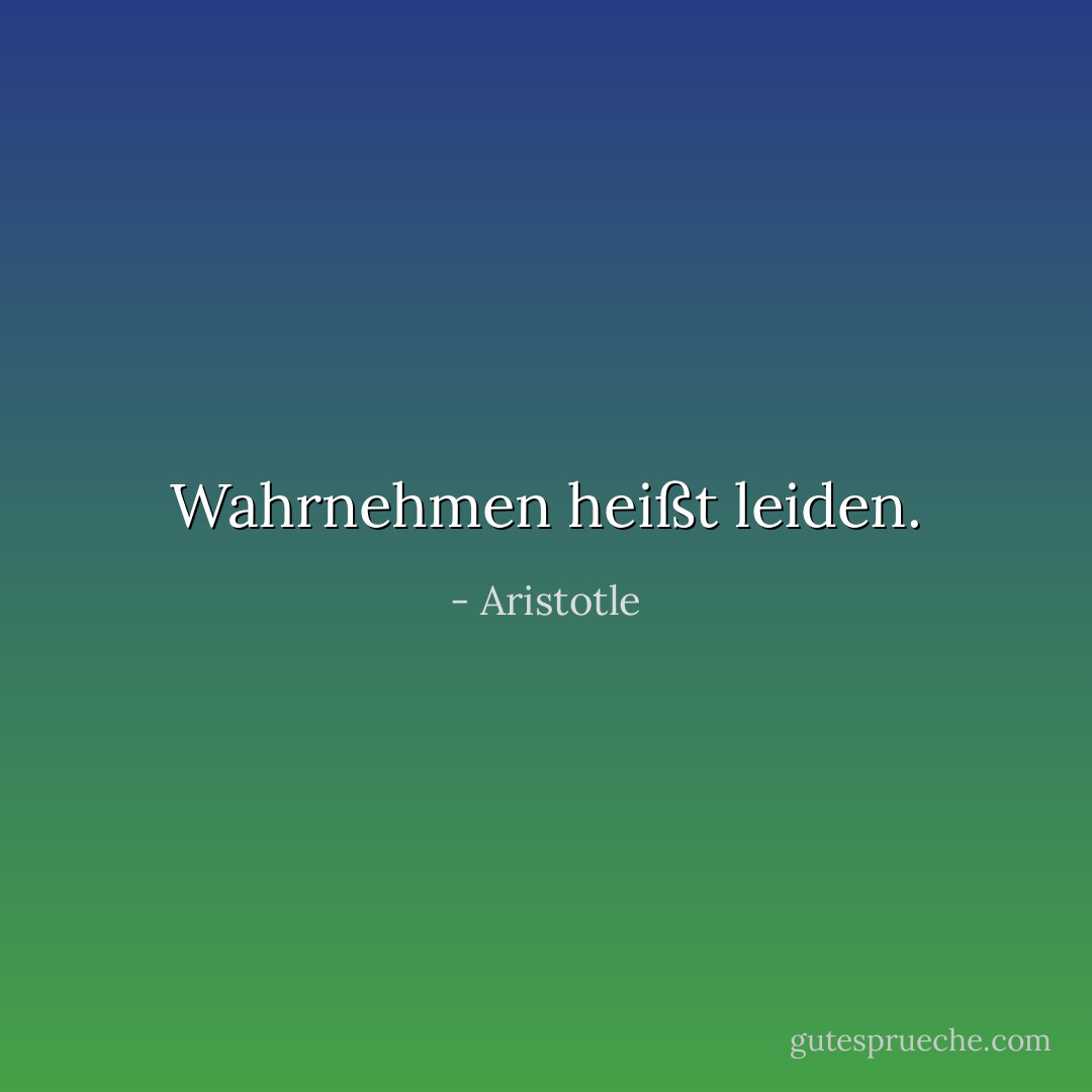 Wahrnehmen heißt leiden. - Aristotle<