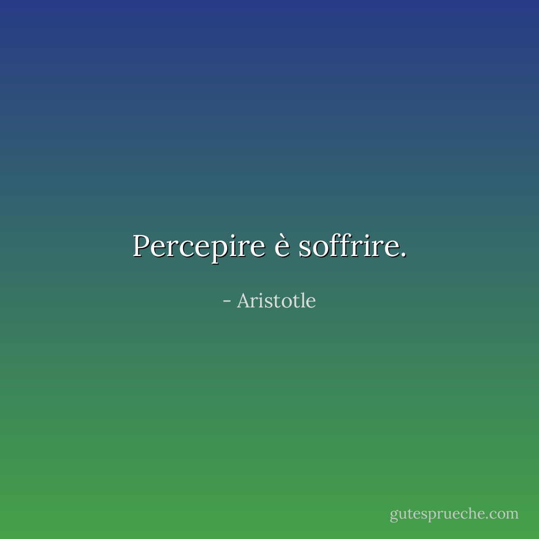 Percepire è soffrire. - Aristotle