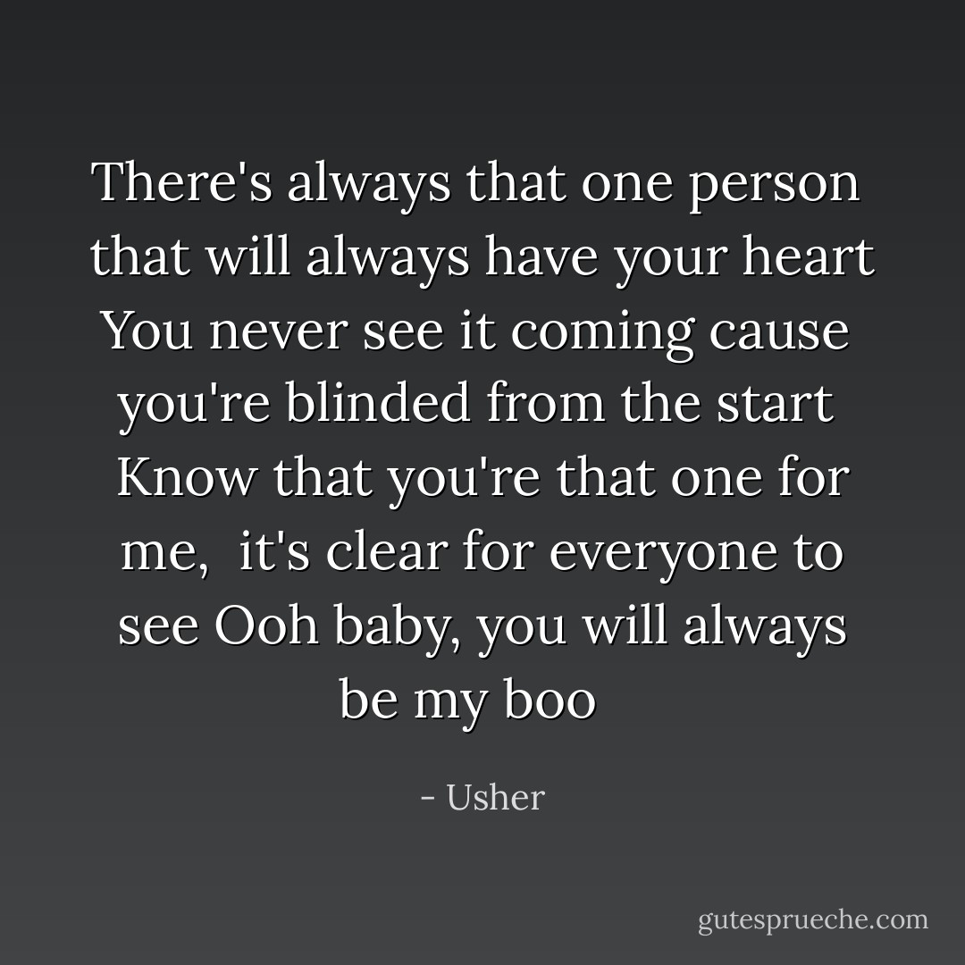 There's always that one person <br />that will always have your heart<br />You never see it coming cause <br />you're blinded from the start <br />Know that you're that one for me, <br />it's clear for everyone to see<br />Ooh baby, you will always be my boo<br /><br /> - Usher
