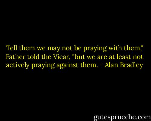 Tell them we may not be praying with them," Father told the Vicar, "but we are at least not actively praying against them. - Alan Bradley