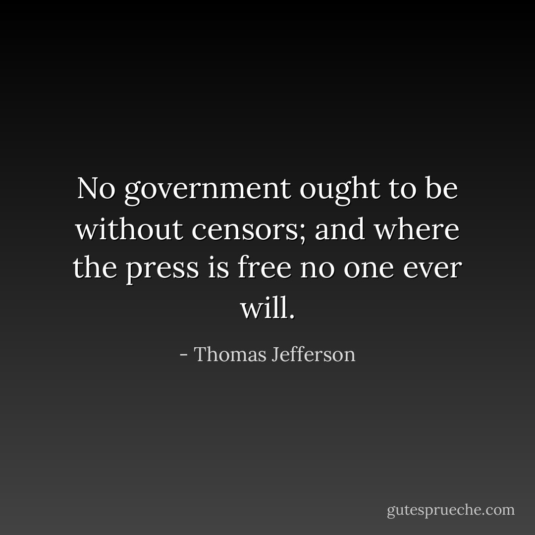No government ought to be without censors; and where the press is free no one ever will. - Thomas Jefferson