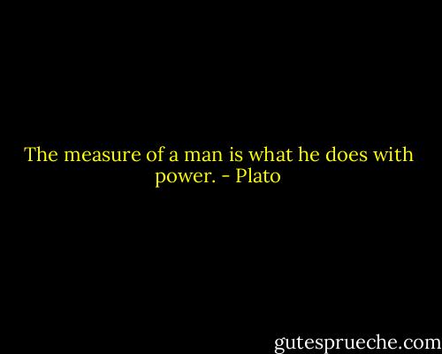 The measure of a man is what he does with power. - Plato