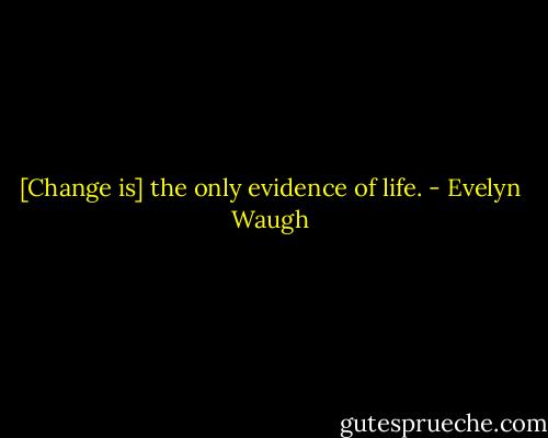 [Change is] the only evidence of life. - Evelyn Waugh