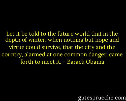 Let it be told to the future world that in the depth of winter, when nothing but hope and virtue could survive, that the city and the country, alarmed at one common danger, came forth to meet it. - Barack Obama