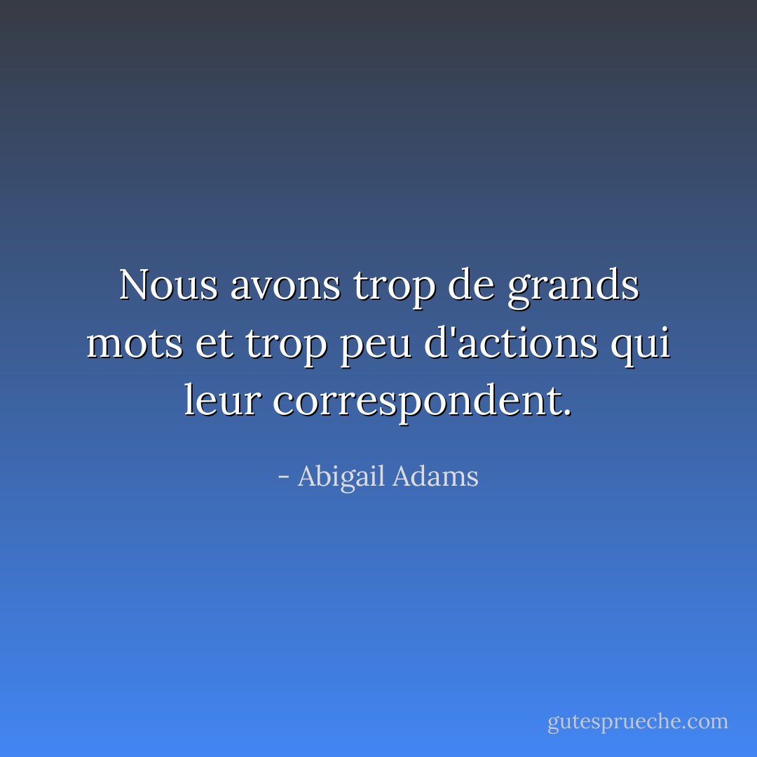 Nous avons trop de grands mots et trop peu d'actions qui leur correspondent. - Abigail Adams