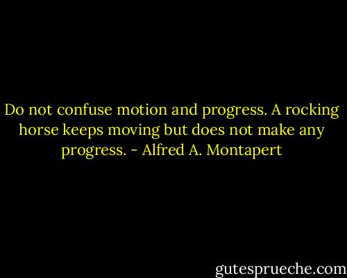 Do not confuse motion and progress. A rocking horse keeps<br />moving but does not make any progress. - Alfred A. Montapert