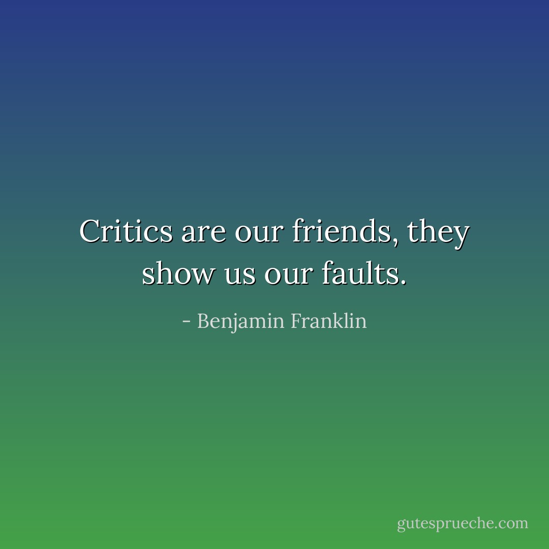 Critics are our friends, they show us our faults. - Benjamin Franklin